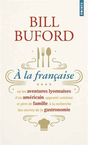 A la française ou Les aventures lyonnaises d'un Américain, apprenti cuisinier et père de famille, à la recherche des secrets de la gastronomie - Bill Buford