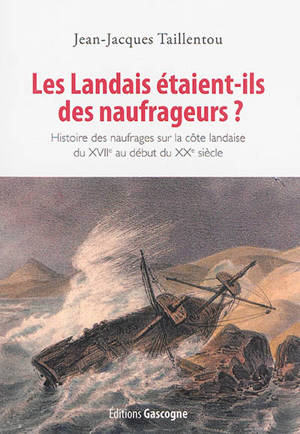 Les Landais étaient-ils des naufrageurs ? : histoire des naufrages sur la côte landaise du XVIIe au début du XXe siècle - Jean-Jacques Taillentou