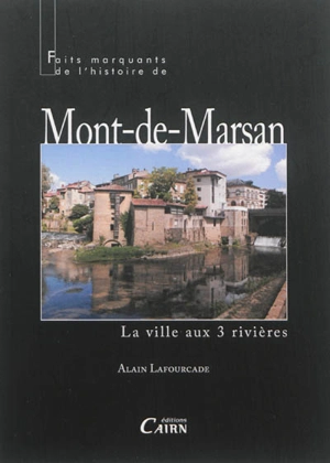 Faits marquants de l'histoire de Mont-de-Marsan : la ville aux 3 rivières - Alain Lafourcade