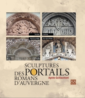 Sculptures des portails romans d'Auvergne : Allier, Cantal, Haute-Loire, Puy-de-Dôme - Agnès Guillaumont