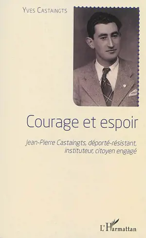 Courage et espoir : Jean-Pierre Castaingts, déporté-résistant, instituteur, citoyen engagé - Yves Castaingts