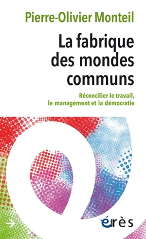 La fabrique des mondes communs : réconcilier le travail, le management et la démocratie - Pierre-Olivier Monteil