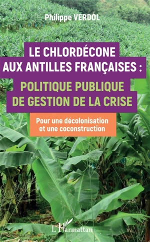 Le chlordécone aux Antilles françaises : politique publique de gestion de la crise : pour une décolonisation et une coconstruction - Philippe Verdol