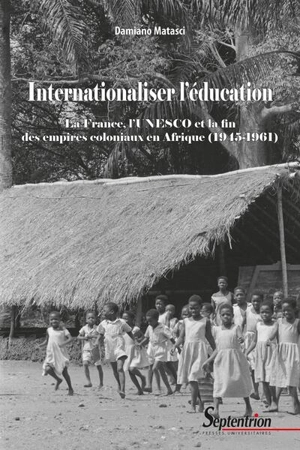 Internationaliser l'éducation : la France, l'Unesco et la fin des empires coloniaux en Afrique (1945-1961) - Damiano Matasci