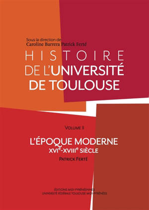 Histoire de l'université de Toulouse. Vol. 2. L'époque moderne : XVIe-XVIIIe siècle - Patrick Ferté