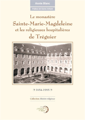 Le monastère Sainte-Marie-Magdeleine et les religieuses hospitalières de Tréguier : 1654-1995 - Annie Blanc