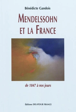 Mendelssohn et la France : de 1847 à nos jours - Bénédicte Gandois