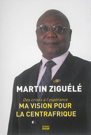 Ma vision pour la Centrafrique : des crises à l'espérance - Martin Ziguélé