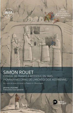 Simon Rouet : consul de France à Mossoul en 1845, pionnier méconnu de l'archéologie assyrienne : au coeur des rivalités entre la France et l'Angleterre - Jérôme Lequime