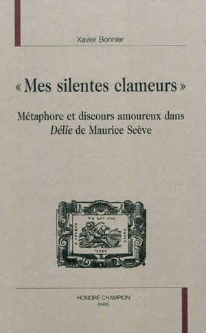 Mes silentes clameurs : métaphore et discours amoureux dans Délie de Maurice Scève - Xavier Bonnier