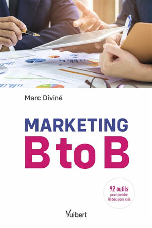 Marketing B to B : 92 outils pour prendre 18 décisions clés - Marc Diviné