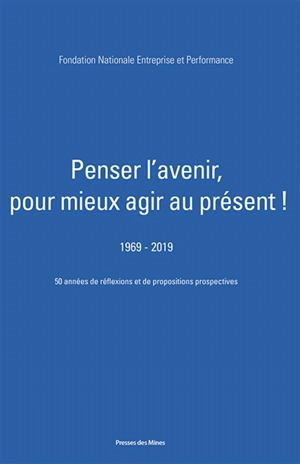 Penser l'avenir, pour mieux agir au présent ! : 1969-2019 : 50 années de réflexions et de propositions prospectives - Fondation nationale Entreprise et performance (France)