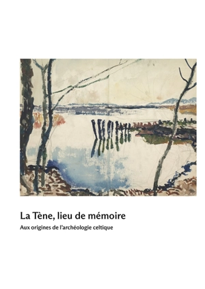 La Tène, lieu de mémoire : aux origines de l'archéologie celtique - Marc-Antoine Kaeser