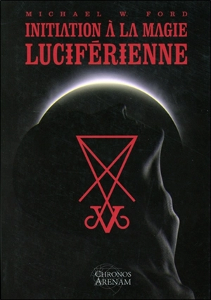 Initiation à la magie luciférienne ou Les fondements idéologiques essentiels de la théorie et de la pratique de la magie luciférienne - Michael W. Ford