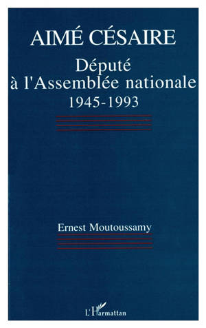 Aimé Césaire : député à l'Assemblée nationale, 1945-1993 - Ernest Moutoussamy