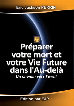 Préparer votre mort et votre vie future dans l'au-delà : un chemin vers l'éveil selon les traditions hindouistes, bouddhistes et égyptiennes : une initiation à la méditation et à l'au-delà pour vous éveiller dans vos rêves, apprendre l'art de bien mo - Eric-Jackson Perrin