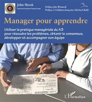 Manager pour apprendre : utiliser la pratique managériale du A3 pour résoudre les problèmes, obtenir le consensus, développer et accompagner son équipe - John Shook