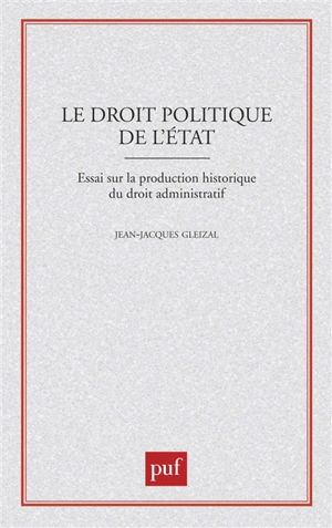 Le Droit politique de l'Etat : essai sur la production historique du droit administratif - Jean-Jacques Gleizal