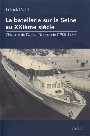 La batellerie sur la Seine au XXe siècle : l'histoire de l'Union normande : 1905-1980 - Franck Petit