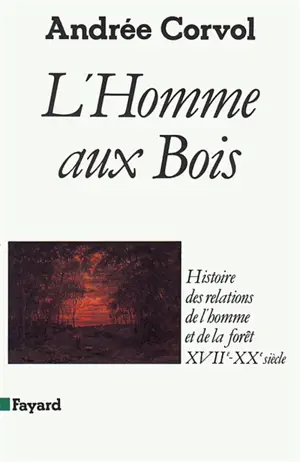 L'Homme aux bois : histoire des relations de l'homme et de la forêt, XVIIe-XXe siècle - Andrée Corvol