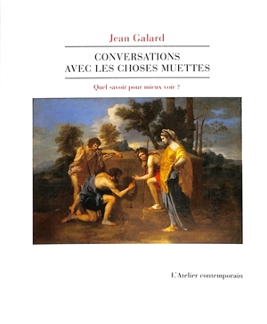 Conversations avec les choses muettes : quel savoir pour mieux voir ? - Jean Galard