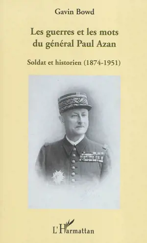 Les guerres et les mots du général Paul Azan : soldat et historien (1874-1951) - Gavin Bowd