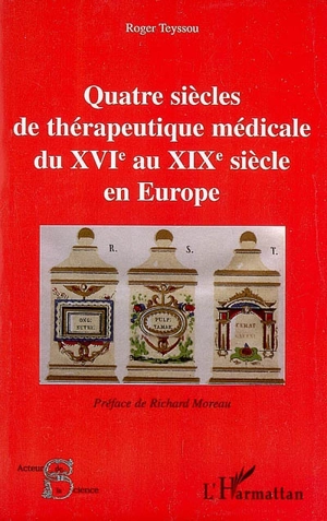 Quatre siècles de thérapeutique médicale du XVIe au XIXe siècle en Europe - Roger Teyssou