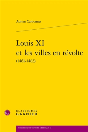 Louis XI et les villes en révolte (1461-1483) - Adrien Carbonnet