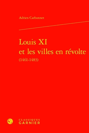 Louis XI et les villes en révolte (1461-1483) - Adrien Carbonnet