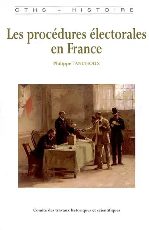 Les procédures électorales en France : de la fin de l'Ancien Régime à la Première Guerre mondiale - Philippe Tanchoux