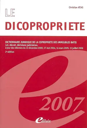 Le dicopropriété : dictionnaire juridique de la copropriété des immeubles bâtis : lois, décrets, décisions judiciaires, à jour des réformes du 13 décembre 2000, 27 mai 2004, 14 mars 2005, 13 juillet 2006 - Christian Atias