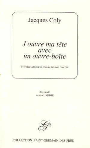 J'ouvre ma tête avec un ouvre-boîte : morceaux de poésie choisis par mon boucher - Jacques Coly