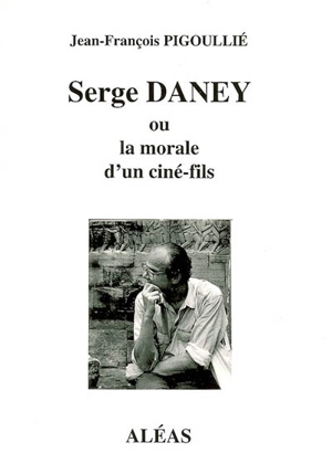 Serge Daney ou La morale d'un ciné-fils - Jean-François Pigoullié