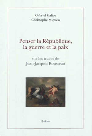 Penser la République, la guerre et la paix : sur les traces de Jean-Jacques Rousseau - Gabriel Galice