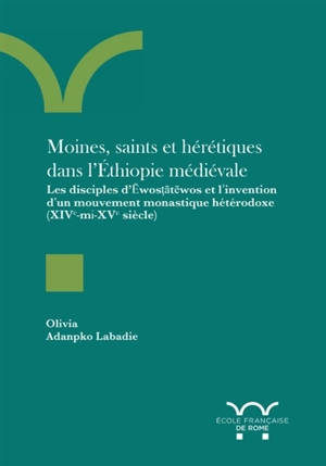 Moines, saints et hérétiques dans l'Ethiopie médiévale : les disciples d'Ewostatewos et l'invention d'un mouvement monastique hétérodoxe (XIVe-milieu du XVe siècle) - Olivia Adankpo-Labadie