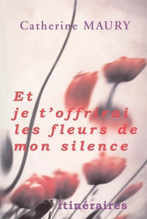 Et je t'offrirai les fleurs de mon silence... - Catherine Maury