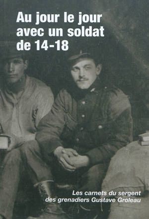 Au jour le jour avec un soldat de 14-18 : les carnets du sergent des Grenadiers Gustave Groleau - Gustave Groleau