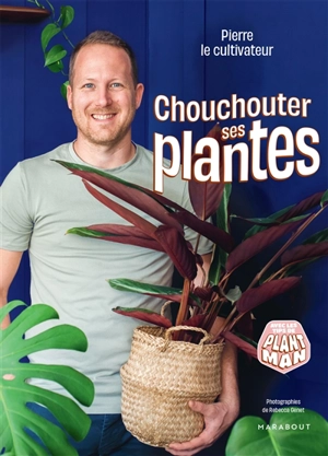 Chouchouter ses plantes : avec les tips de Plant Man - Pierre le cultivateur