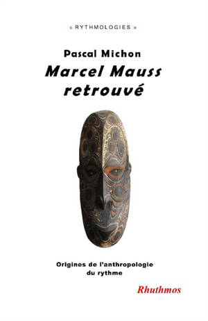 Marcel Mauss retrouvé : origines de l'anthropologie du rythme - Pascal Michon