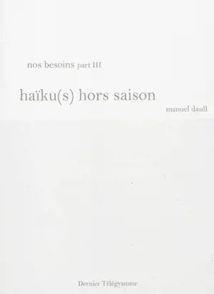 Nos besoins. Vol. 3. Haïku(s) hors saison - Manuel Daull