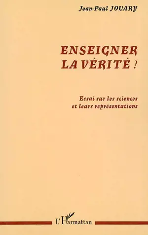 Enseigner la vérité ? : essai sur les sciences et leurs représentations - Jean-Paul Jouary