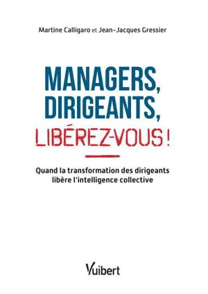 Managers, dirigeants : libérez-vous ! : quand la transformation des dirigeants libère l'intelligence collective - Martine Calligaro