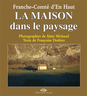 La maison dans le paysage : Franche-Comté d'en-haut - Alain Michaud
