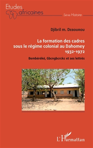 La formation des cadres sous le régime colonial au Dahomey, 1932-1972 : Bembéréké, Gbengbereke et ses lettrés - Djibril Debourou