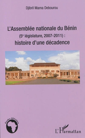 L'Assemblée nationale du Bénin (5e législature, 2007-2011) : histoire d'une décadence - Djibril Debourou