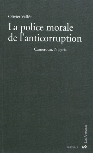 La police morale de l'anticorruption : Cameroun, Nigeria - Olivier Vallée