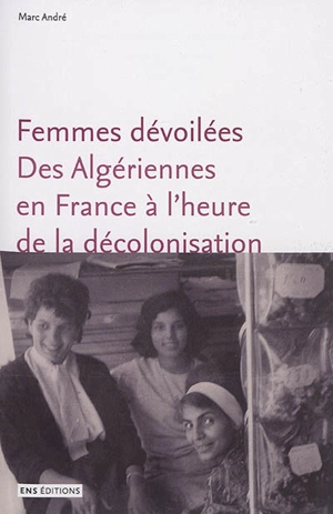 Femmes dévoilées : des Algériennes en France à l'heure de la décolonisation - Marc André