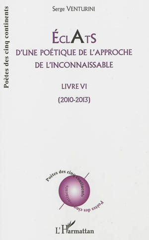 Eclats d'une poétique de l'approche de l'inconnaissable : livre VI : 2010-2013 - Serge Venturini