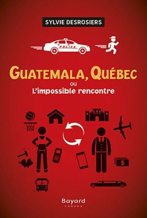 Guatemala, Québec, ou, l'impossible rencontre - Sylvie Desrosiers