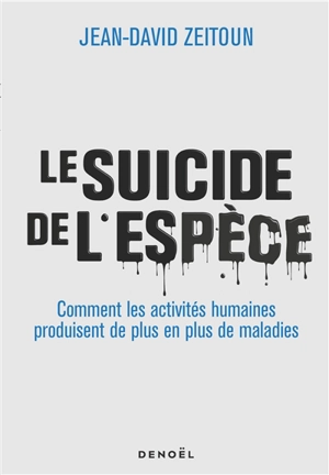 Le suicide de l'espèce : comment les activités humaines produisent de plus en plus de maladies - Jean-David Zeitoun